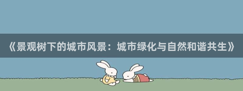卧龙娱乐平台靠谱吗：《景观树下的城市风景：城市绿化与自然和谐共生》