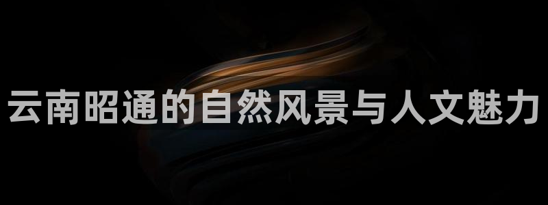 卧龙娱乐注册账号：云南昭通的自然风景与人文魅力