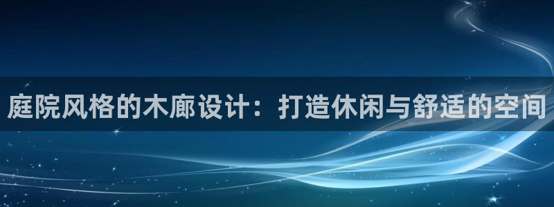 卧龙娱乐总管：庭院风格的木廊设计：打造休闲与舒适的空间