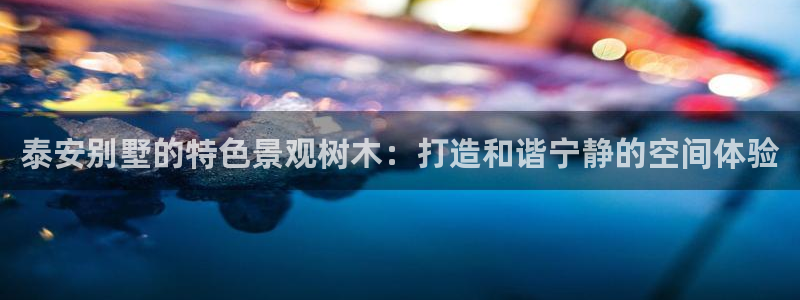 卧龙娱乐注册网址多少：泰安别墅的特色景观树木：打造和谐宁静的空间体验