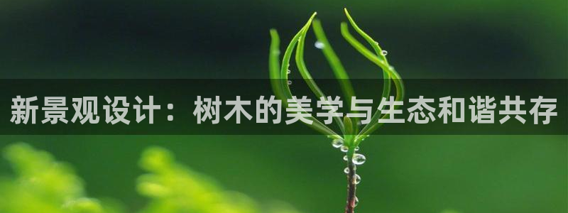 柏林娱乐- 0 卧龙：新景观设计：树木的美学与生态和谐共存
