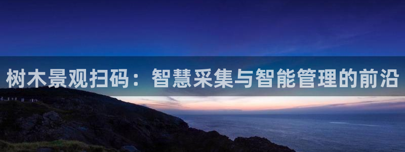 卧龙娱乐官网：树木景观扫码：智慧采集与智能管理的前沿